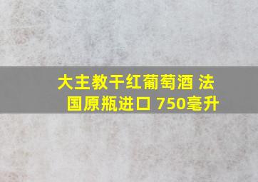 大主教干红葡萄酒 法国原瓶进口 750毫升